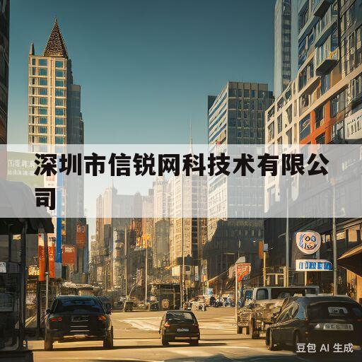 深圳市信锐网科技术有限公司(深圳市信锐网科技术有限公司官网)