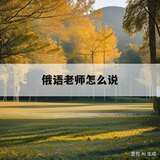 俄语老师怎么说(俄语老师怎么说译成汉语)