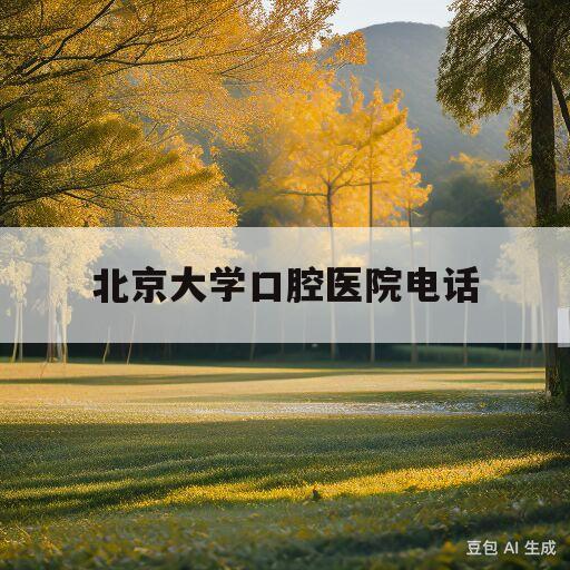 北京大学口腔医院电话(北京大学口腔医院电话挂号时间)