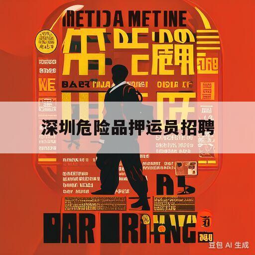 深圳危险品押运员招聘(深圳危险品押运员招聘网)