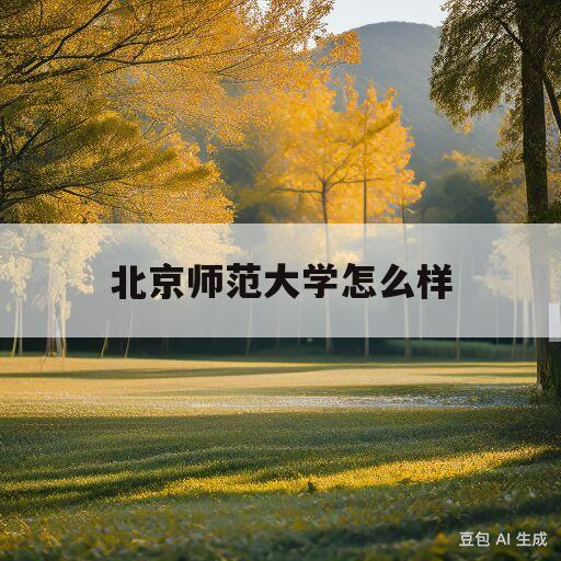 北京师范大学怎么样(北京师范大学怎么样?大学排名)