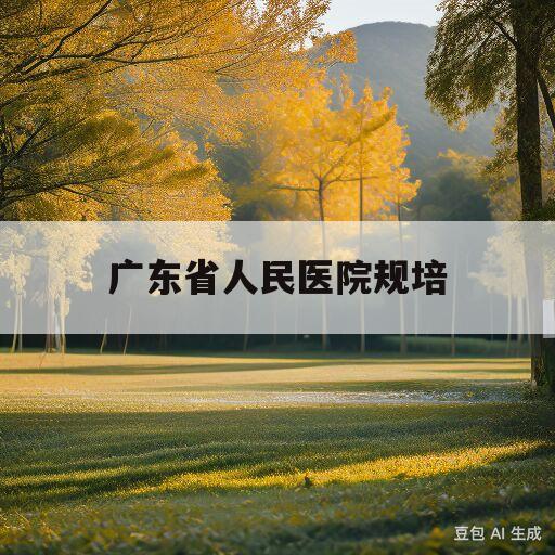 广东省人民医院规培(广东省人民医院规培招生简章)