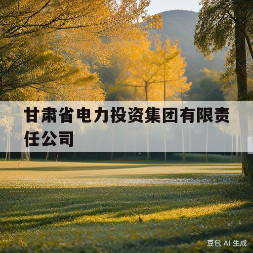 甘肃省电力投资集团有限责任公司(甘肃省电力投资集团有限责任公司领导班子)