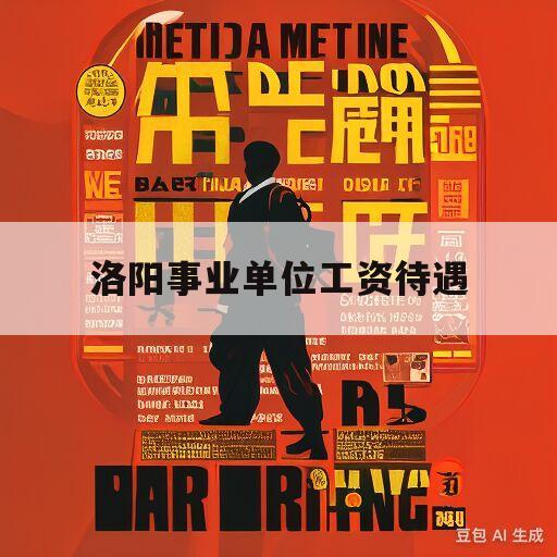 洛阳事业单位工资待遇(洛阳市事业单位工资待遇)